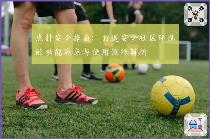 虎扑安全指南：打造安全社区环境的功能亮点与使用技巧解析