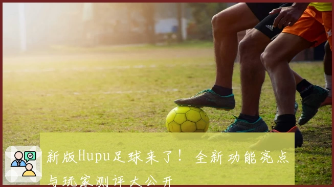 新版Hupu足球来了！全新功能亮点与玩家测评大公开