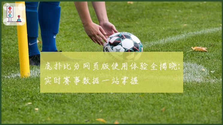 虎扑比分网页版使用体验全揭晓：实时赛事数据一站掌握