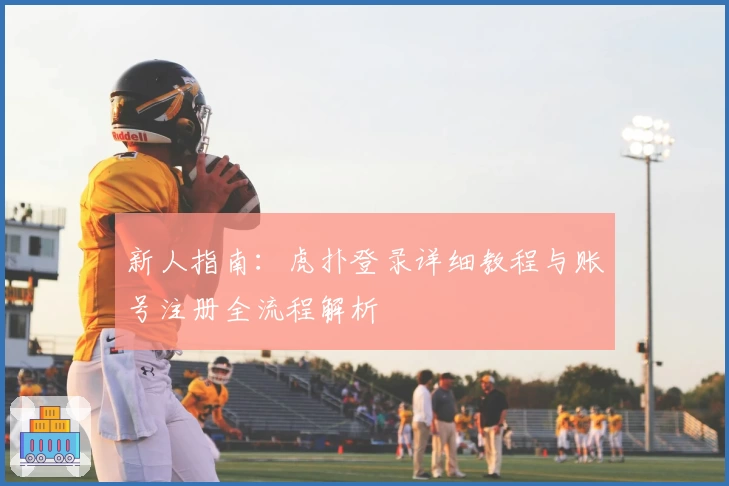 新人指南：虎扑登录详细教程与账号注册全流程解析