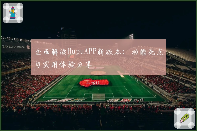 全面解读HupuAPP新版本：功能亮点与实用体验分享