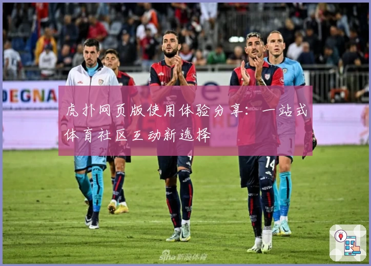 虎扑网页版使用体验分享：一站式体育社区互动新选择