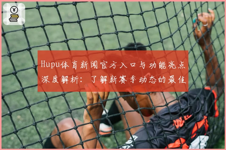 Hupu体育新闻官方入口与功能亮点深度解析：了解新赛季动态的最佳选择