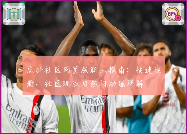 虎扑社区网页版新人指南：快速注册、社区玩法与热门功能详解