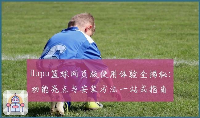 Hupu篮球网页版使用体验全揭秘：功能亮点与安装方法一站式指南