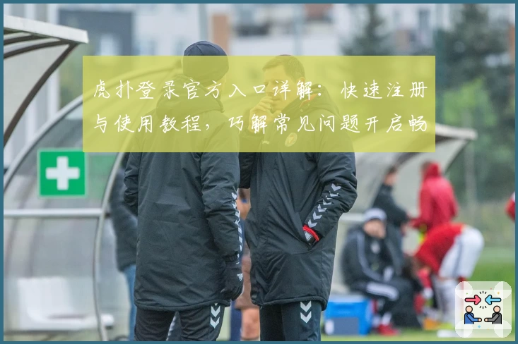 虎扑登录官方入口详解：快速注册与使用教程，巧解常见问题开启畅快体验
