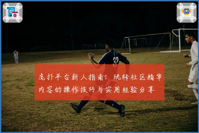 虎扑平台新人指南：玩转社区精华内容的操作技巧与实用经验分享