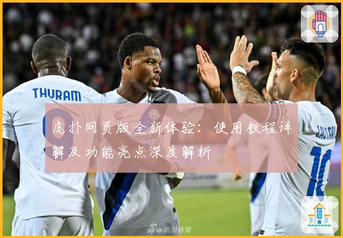 虎扑网页版全新体验：使用教程详解及功能亮点深度解析