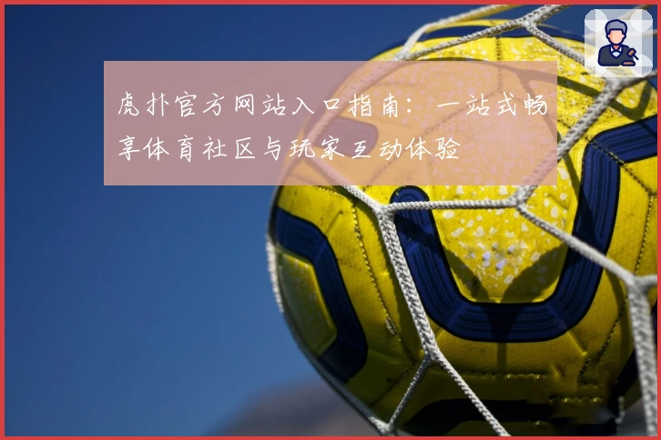 虎扑官方网站入口指南：一站式畅享体育社区与玩家互动体验