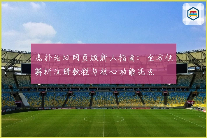虎扑论坛网页版新人指南：全方位解析注册教程与核心功能亮点
