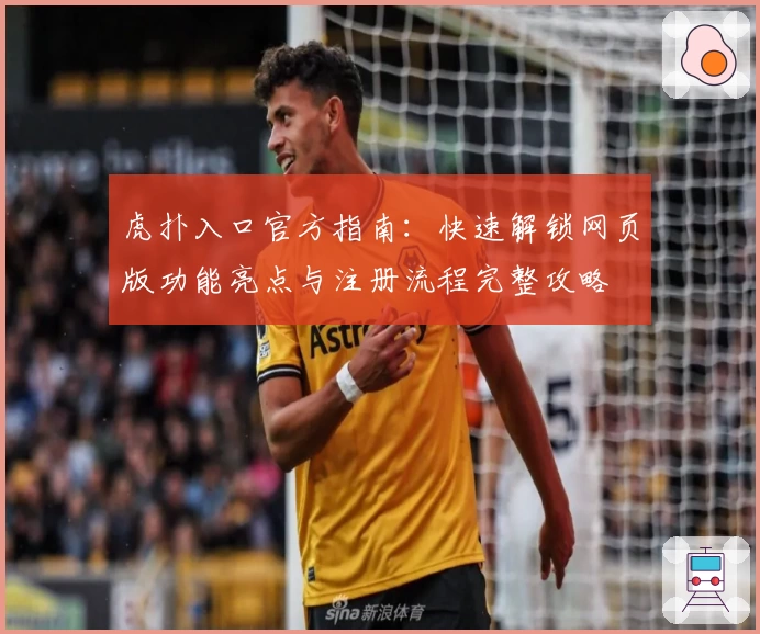 虎扑入口官方指南：快速解锁网页版功能亮点与注册流程完整攻略