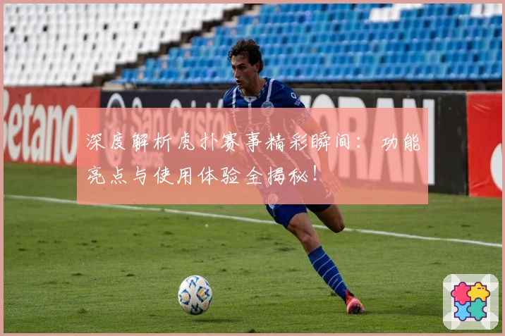 深度解析虎扑赛事精彩瞬间：功能亮点与使用体验全揭秘！