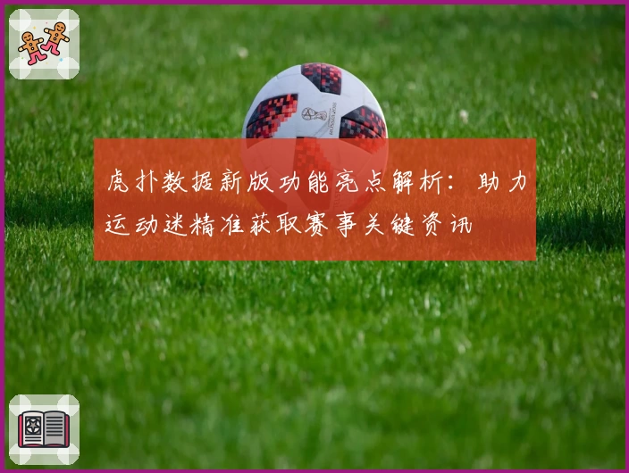 虎扑数据新版功能亮点解析：助力运动迷精准获取赛事关键资讯