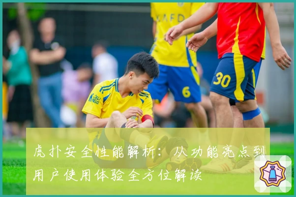 虎扑安全性能解析：从功能亮点到用户使用体验全方位解读