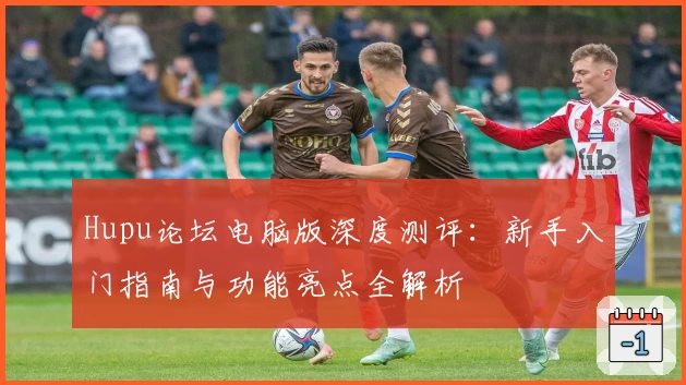 Hupu论坛电脑版深度测评：新手入门指南与功能亮点全解析