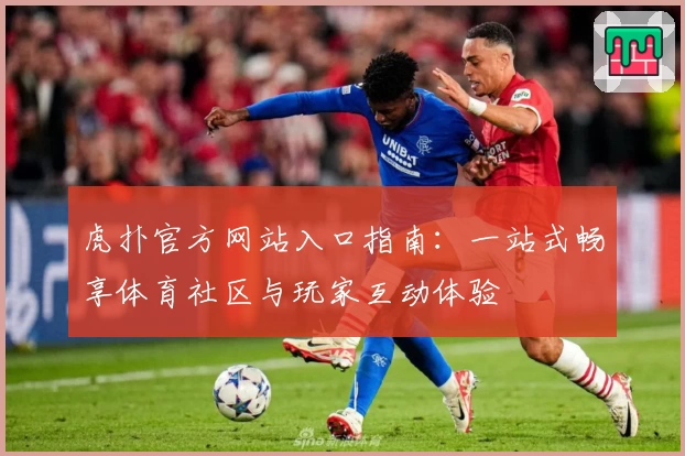 虎扑官方网站入口指南：一站式畅享体育社区与玩家互动体验