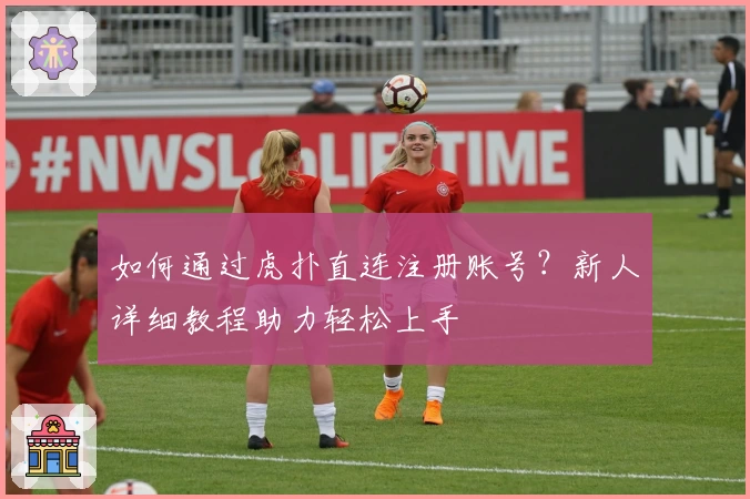 如何通过虎扑直连注册账号？新人详细教程助力轻松上手