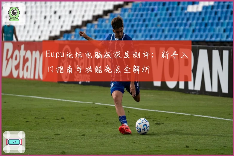 Hupu论坛电脑版深度测评：新手入门指南与功能亮点全解析