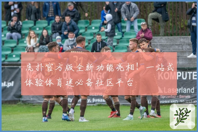 虎扑官方版全新功能亮相！一站式体验体育迷必备社区平台