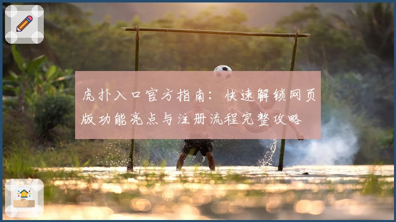 虎扑入口官方指南：快速解锁网页版功能亮点与注册流程完整攻略