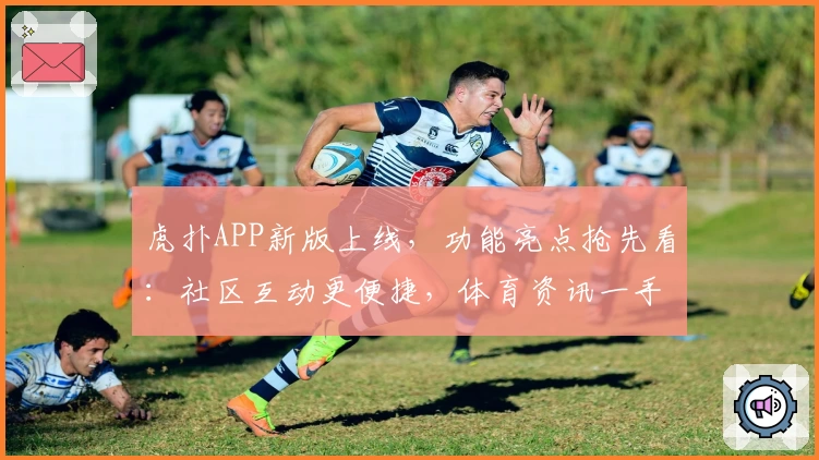 虎扑APP新版上线，功能亮点抢先看：社区互动更便捷，体育资讯一手掌握