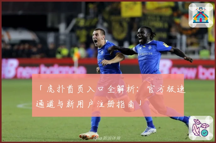 「虎扑首页入口全解析：官方极速通道与新用户注册指南」