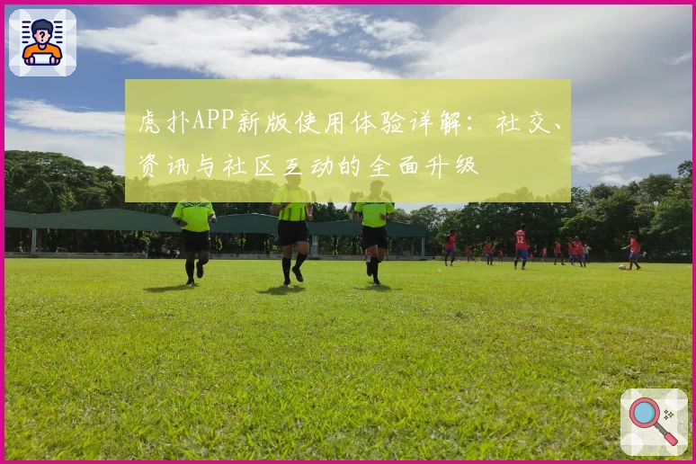 虎扑APP新版使用体验详解：社交、资讯与社区互动的全面升级