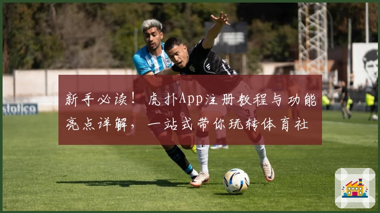 新手必读!虎扑App注册教程与功能亮点详解,一站式带你玩转体育社区