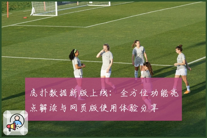 虎扑数据新版上线:全方位功能亮点解读与网页版使用体验分享