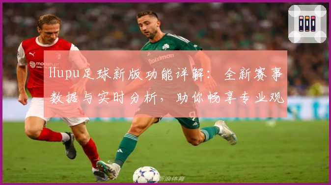 Hupu足球新版功能详解：全新赛事数据与实时分析，助你畅享专业观赛体验