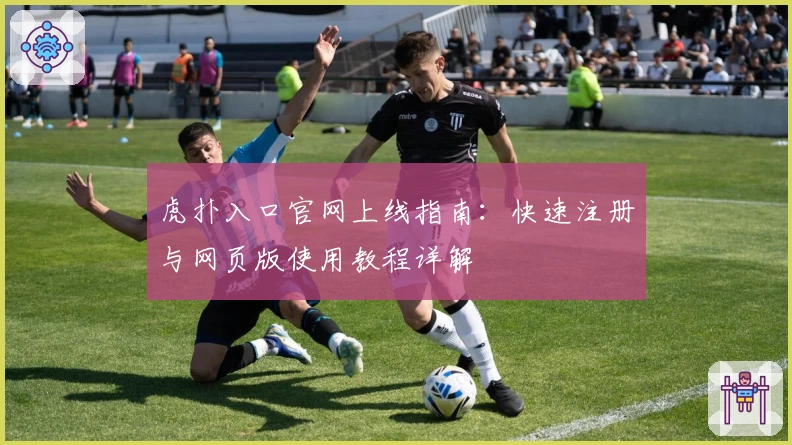 虎扑入口官网上线指南：快速注册与网页版使用教程详解