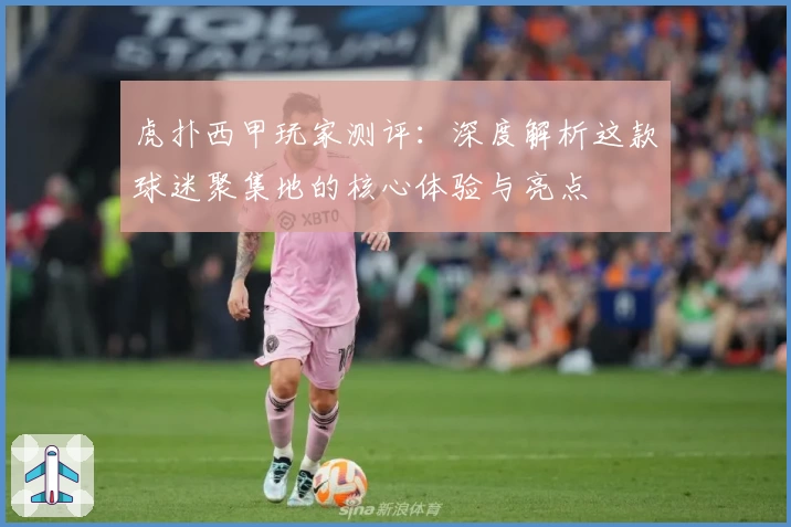 虎扑西甲玩家测评：深度解析这款球迷聚集地的核心体验与亮点