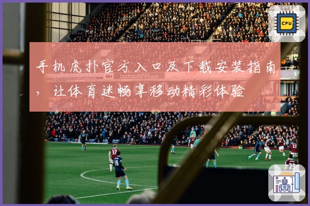 手机虎扑官方入口及下载安装指南，让体育迷畅享移动精彩体验