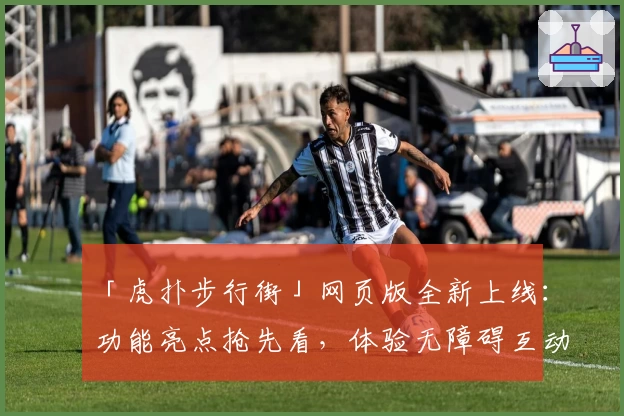 「虎扑步行街」网页版全新上线：功能亮点抢先看，体验无障碍互动交流魅力