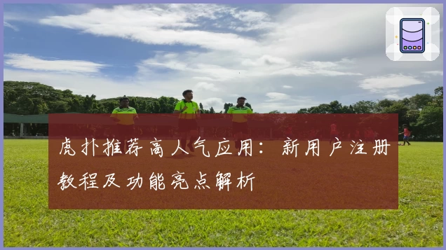 虎扑推荐高人气应用：新用户注册教程及功能亮点解析