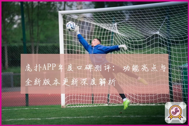 虎扑APP年度口碑测评：功能亮点与全新版本更新深度解析