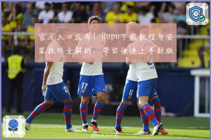 官方入口发布！Hupu下载教程与安装技巧全解析，带你快速上手新版本体验