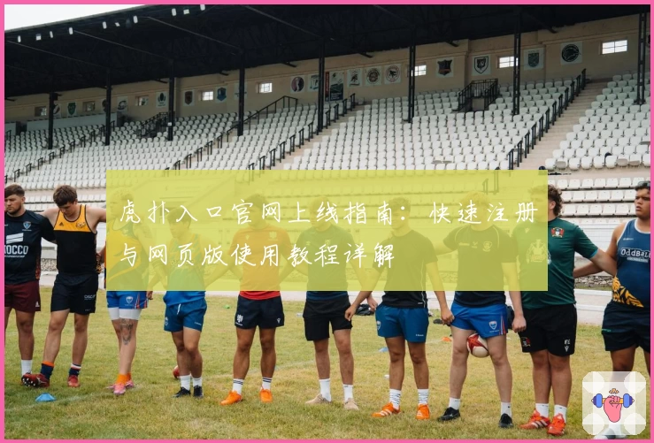 虎扑入口官网上线指南：快速注册与网页版使用教程详解
