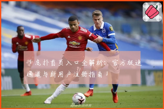 「虎扑首页入口全解析：官方极速通道与新用户注册指南」