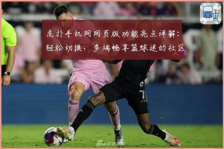 虎扑手机网网页版功能亮点详解：轻松切换，多端畅享篮球迷的社区狂欢