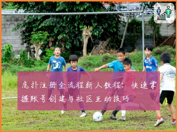 虎扑注册全流程新人教程：快速掌握账号创建与社区互动技巧