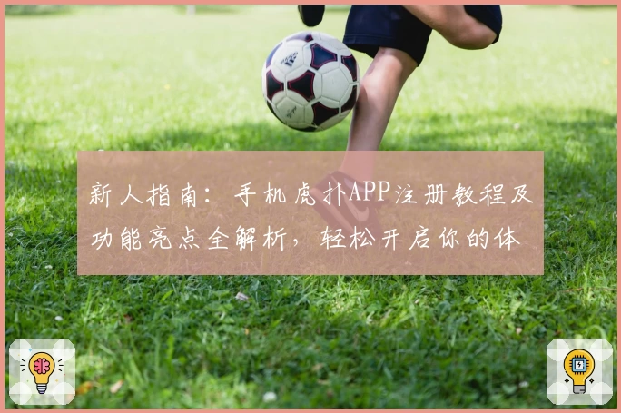 新人指南：手机虎扑APP注册教程及功能亮点全解析，轻松开启你的体育社区之旅