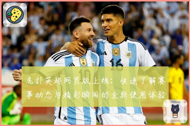 虎扑英超网页版上线：快速了解赛事动态与精彩瞬间的全新使用体验