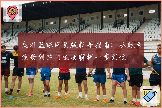 虎扑篮球网页版新手指南：从账号注册到热门板块解析一步到位