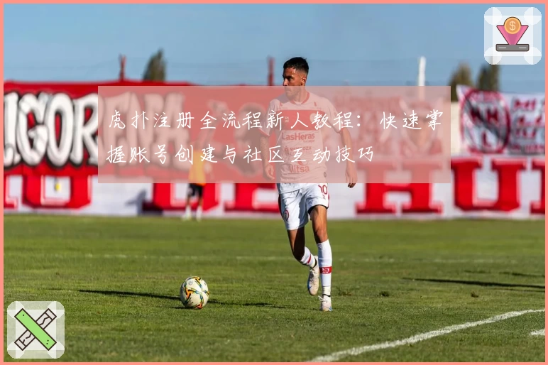 虎扑注册全流程新人教程：快速掌握账号创建与社区互动技巧