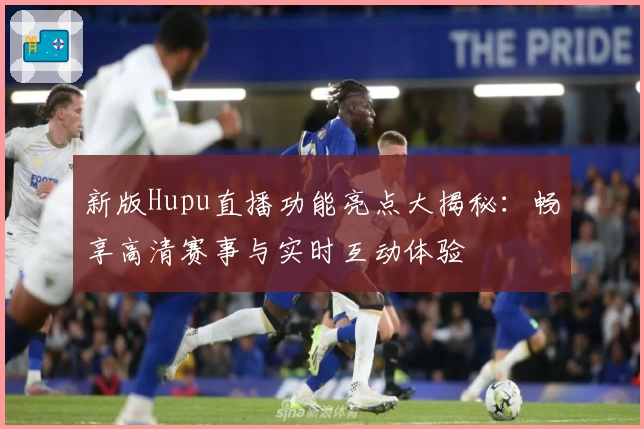新版Hupu直播功能亮点大揭秘：畅享高清赛事与实时互动体验
