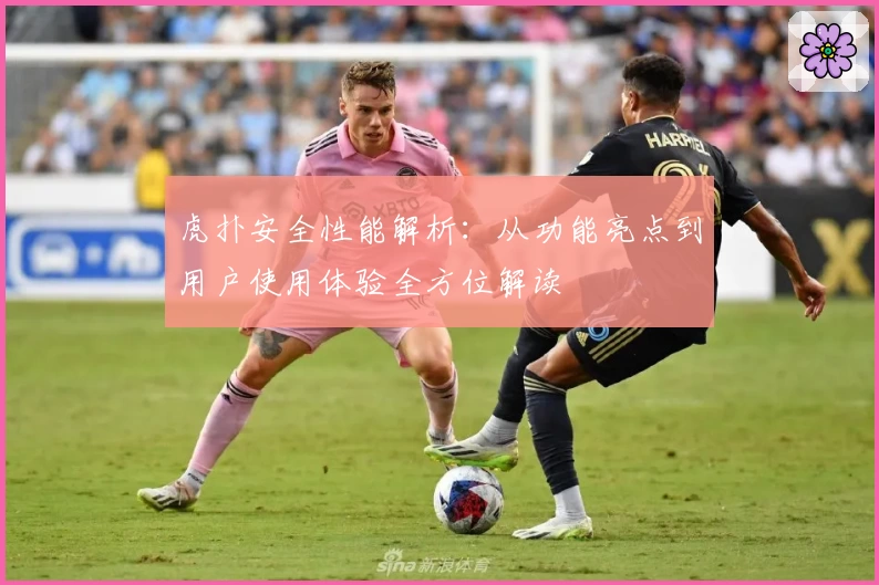 虎扑安全性能解析：从功能亮点到用户使用体验全方位解读