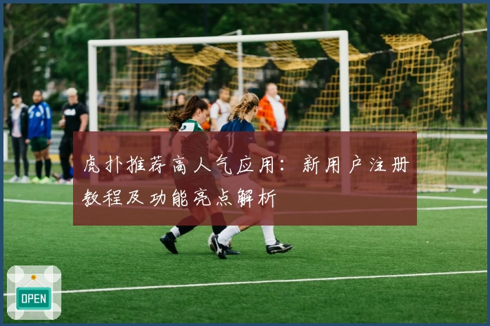 虎扑推荐高人气应用：新用户注册教程及功能亮点解析