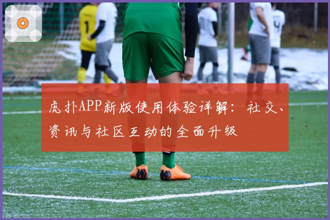 虎扑APP新版使用体验详解：社交、资讯与社区互动的全面升级