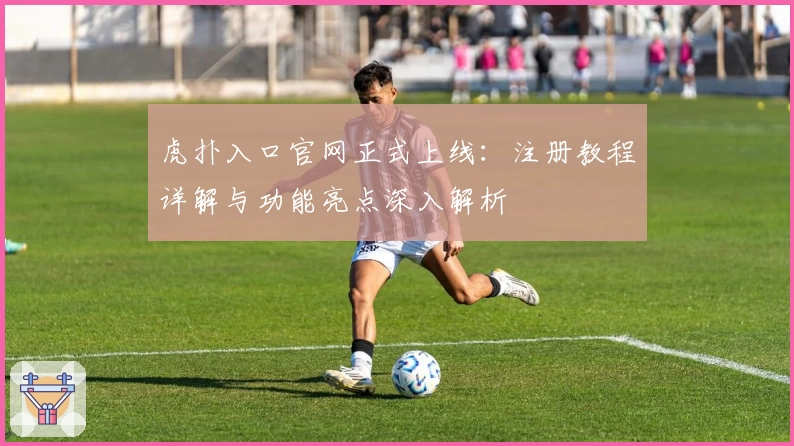 虎扑入口官网正式上线：注册教程详解与功能亮点深入解析